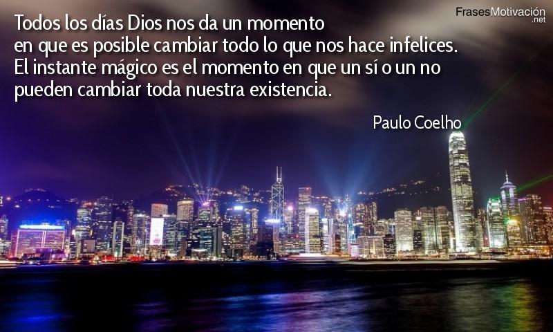 Todos los días Dios nos da un momento en que es posible cambiar todo lo que nos hace infelices. El instante mágico es el momento en que un sí o un no pueden cambiar toda nuestra existencia. - Paulo Coelho