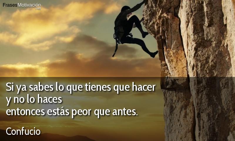Si ya sabes lo que tienes que hacer y no lo haces entonces estás peor que antes. - Confucio