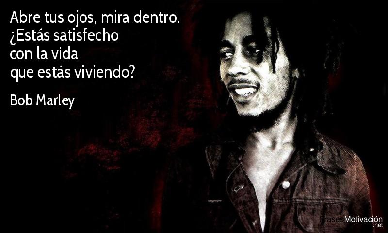  Abre tus ojos, mira dentro. ¿Estás satisfecho con la vida que estás viviendo?  - Bob Marley