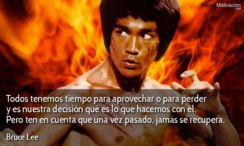  Todos tenemos tiempo para aprovechar o para perder y es nuestra decisión qué es lo que hacemos con él. Pero ten en cuenta que una vez pasado, jamás se recupera.  - Bruce Lee
