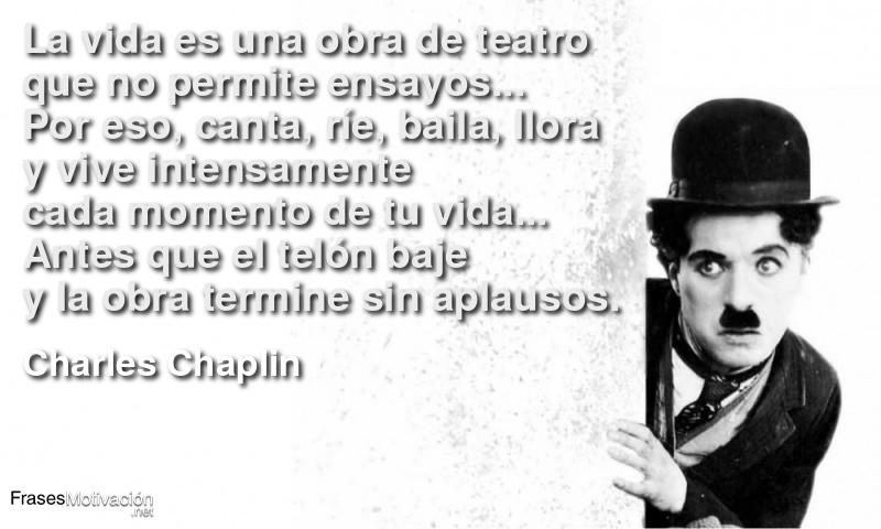  La vida es una obra de teatro que no permite ensayos... Por eso, canta, ríe, baila, llora y vive intensamente cada momento de tu vida... Antes que el telón baje y la obra termine sin aplausos.  - Charles Chaplin