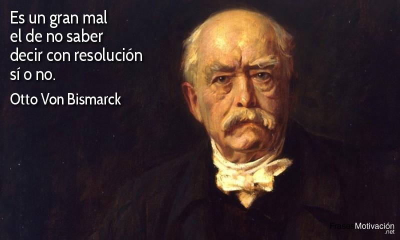  Es un gran mal el de no saber decir con resolución sí o no.  - Otto Von Bismarck