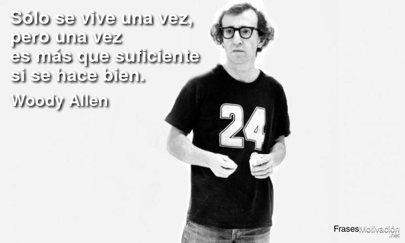  Sólo se vive una vez, pero una vez es más que suficiente si se hace bien.  - Woody Allen