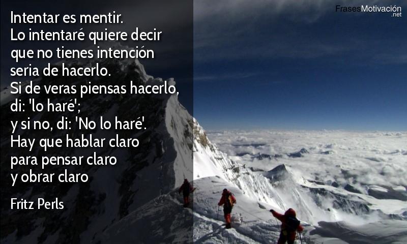 Intentar es mentir. Lo intentaré quiere decir que no tienes intención seria de hacerlo. Si de veras piensas hacerlo, di: 'lo haré'; y si no, di: 'No lo haré'. Hay que hablar claro para pensar claro y obrar claro - Fritz Perls